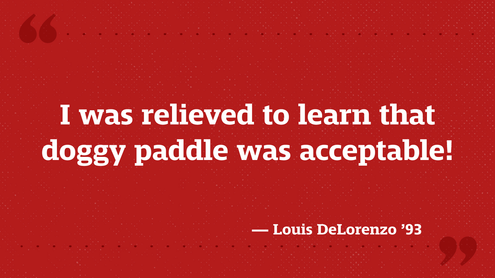 I was relieved to learn that doggy paddle was acceptable! — Louis DeLorenzo ’93