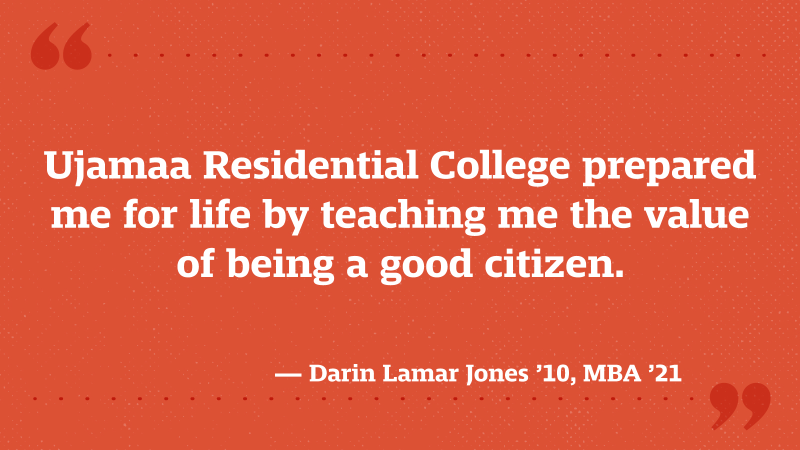 Ujamaa Residential College prepared me for life by teaching me the value of being a good citizen. — Darin Lamar Jones ’10, MBA ’21