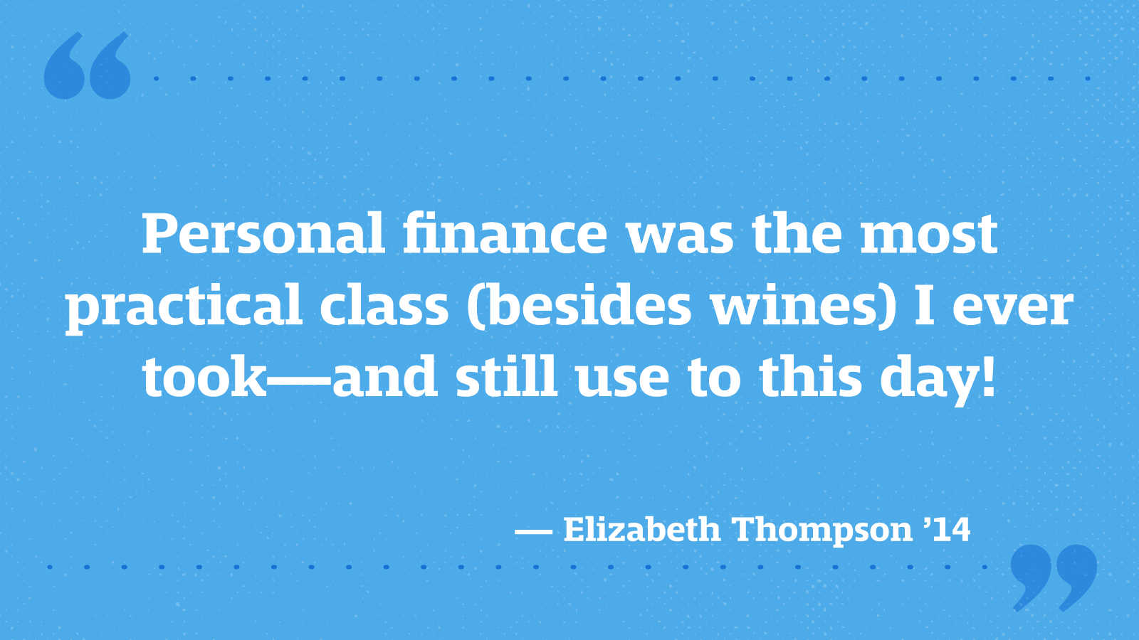 Personal finance was the most practical class (besides wines) I ever took—and still use to this day! — Elizabeth Thompson ’14