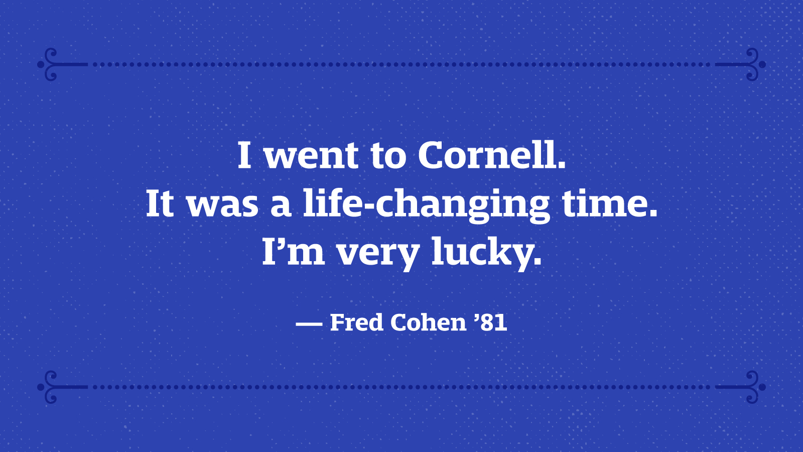 I went to Cornell. It was a life-changing time. I’m very lucky. — Fred Cohen ’81