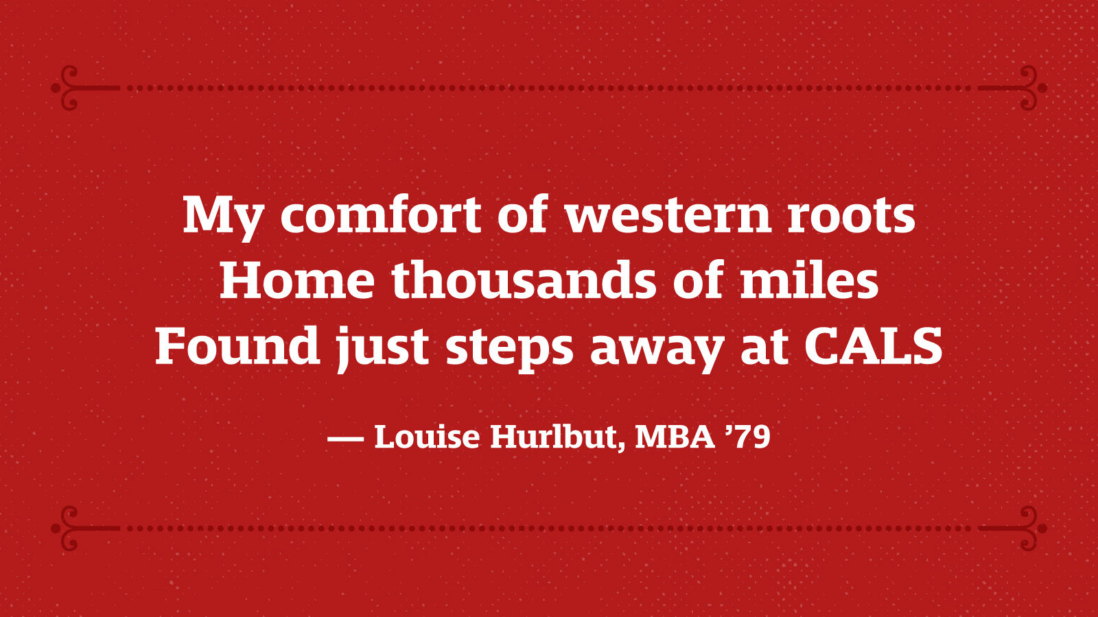 My comfort of western roots Home thousands of miles Found just steps away at CALS — Louise Hurlbut, MBA ’79