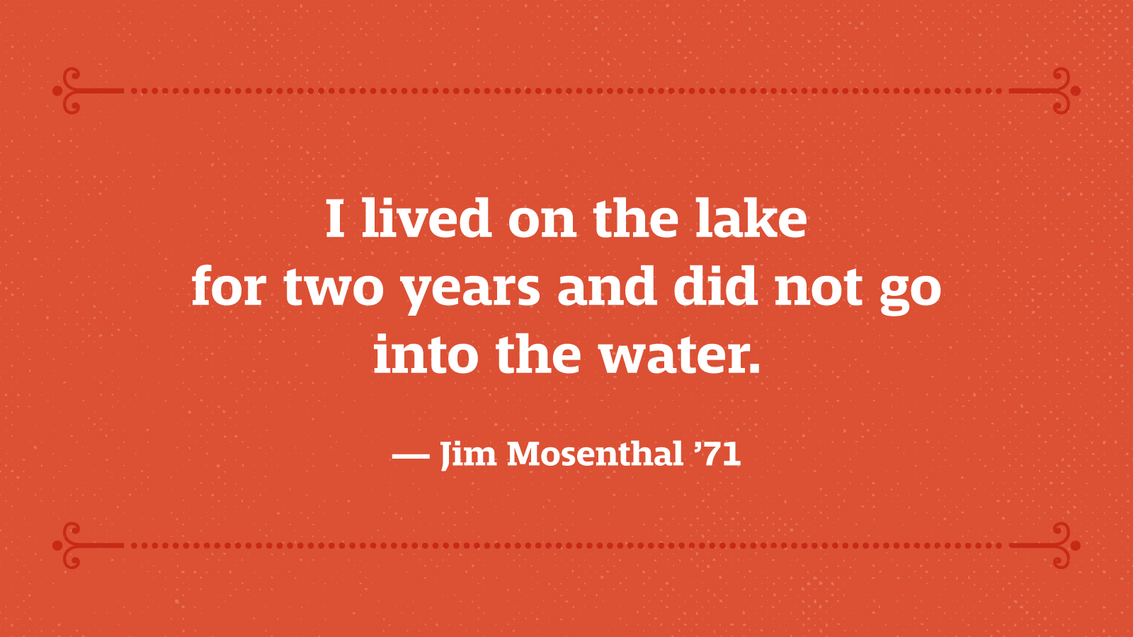 I lived on the lake for two years and did not go into the water. — Jim Mosenthal ’71