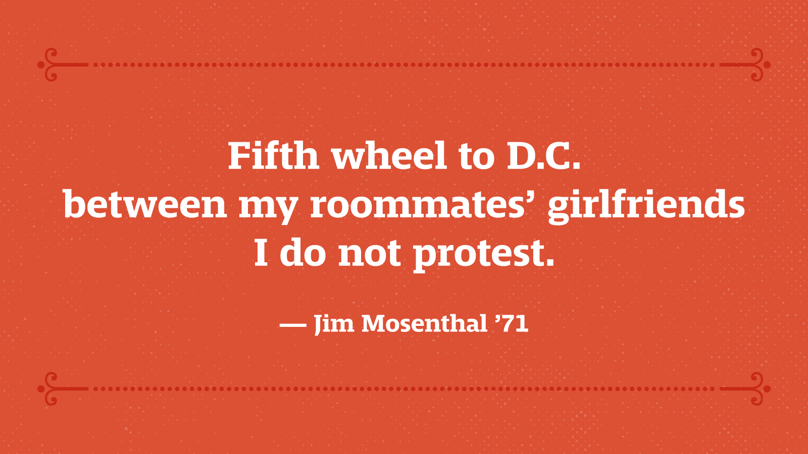 Fifth wheel to DC between my roommates’ girlfriends I do not protest. — Jim Mosenthal ’71