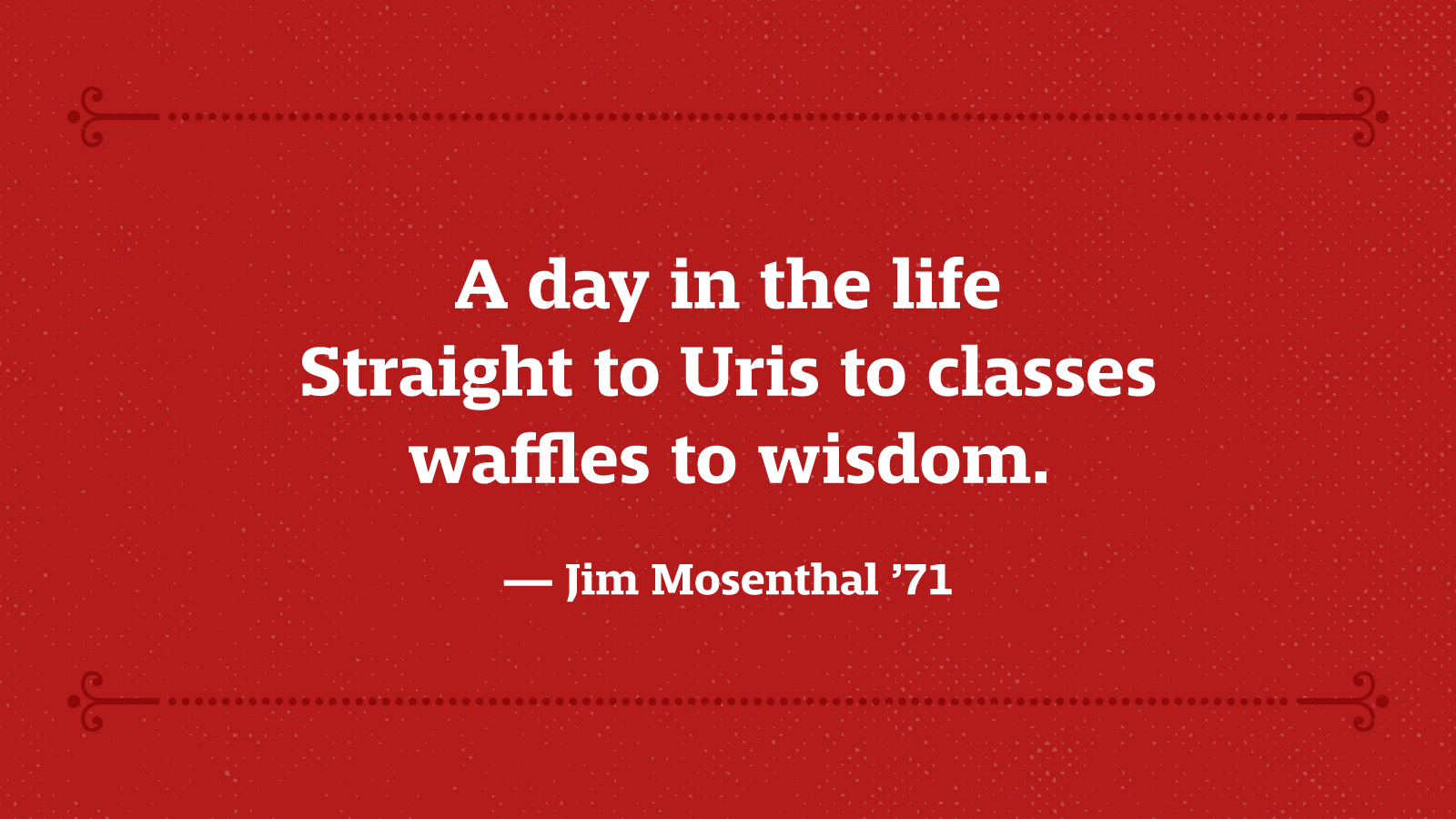 A day in the life Straight to Uris to classes waffles to wisdom. — Jim Mosenthal ’71