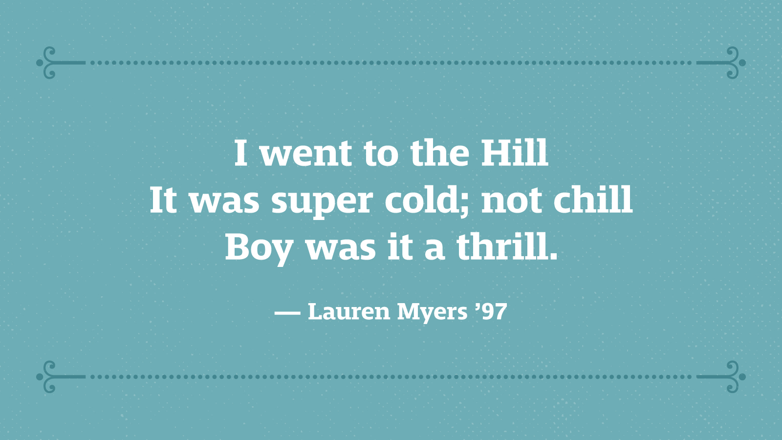 I went to the Hill It was super cold; not chill Boy was it a thrill. — Lauren Myers ’97