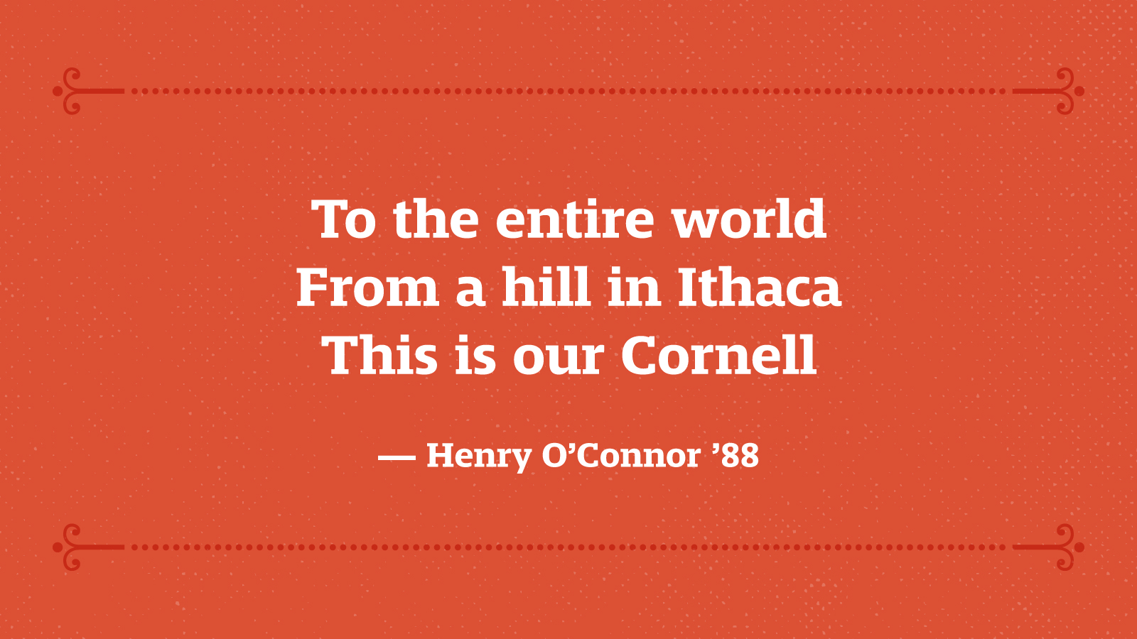 To the entire world From a hill in Ithaca This is our Cornell — Henry O’Connor ’88