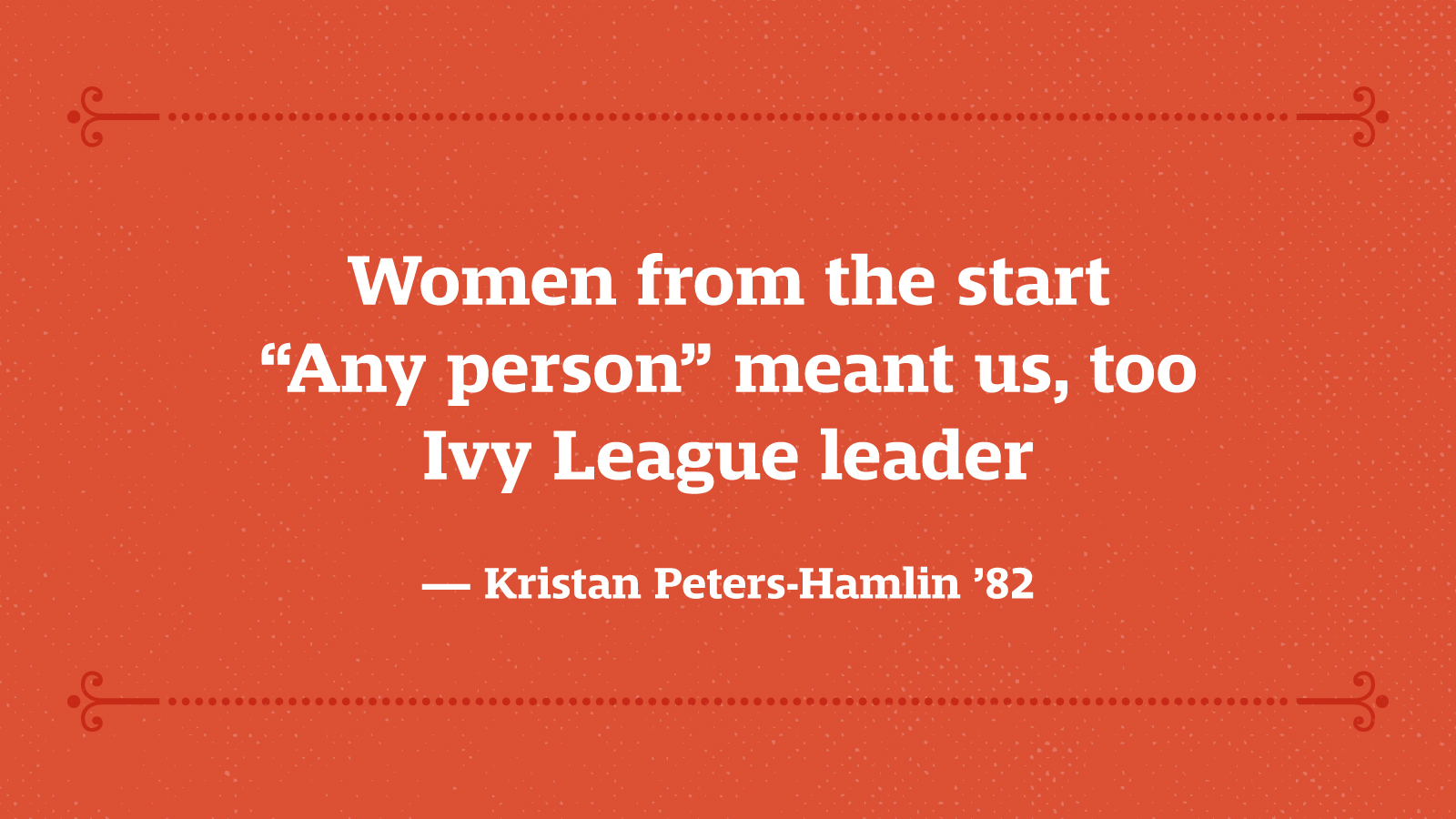 Women from the start “Any person” meant us, too Ivy League leader — Kristan Peters-Hamlin ’82
