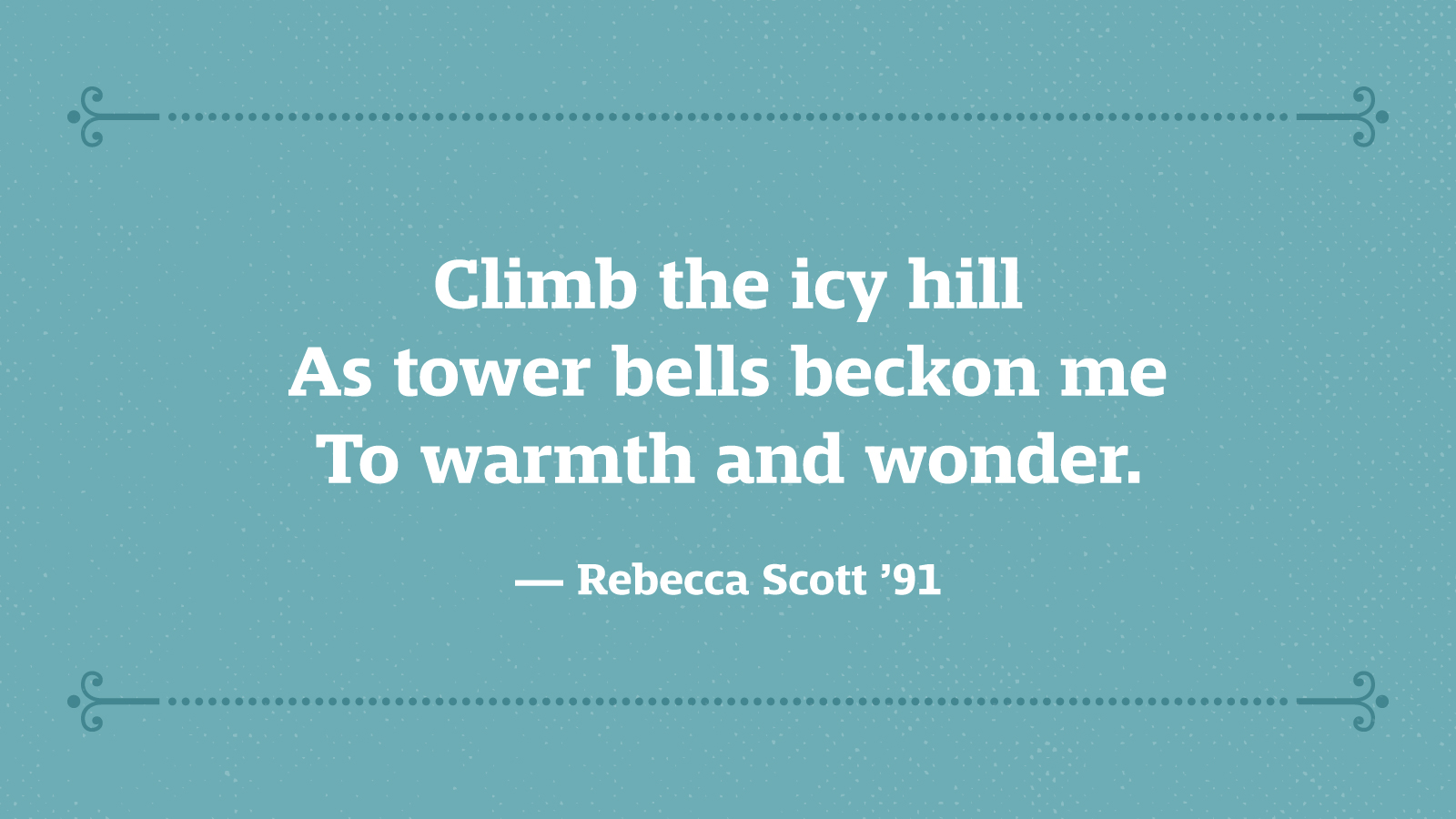 Climb the icy hill As tower bells beckon me To warmth and wonder. — Rebecca Scott ’91