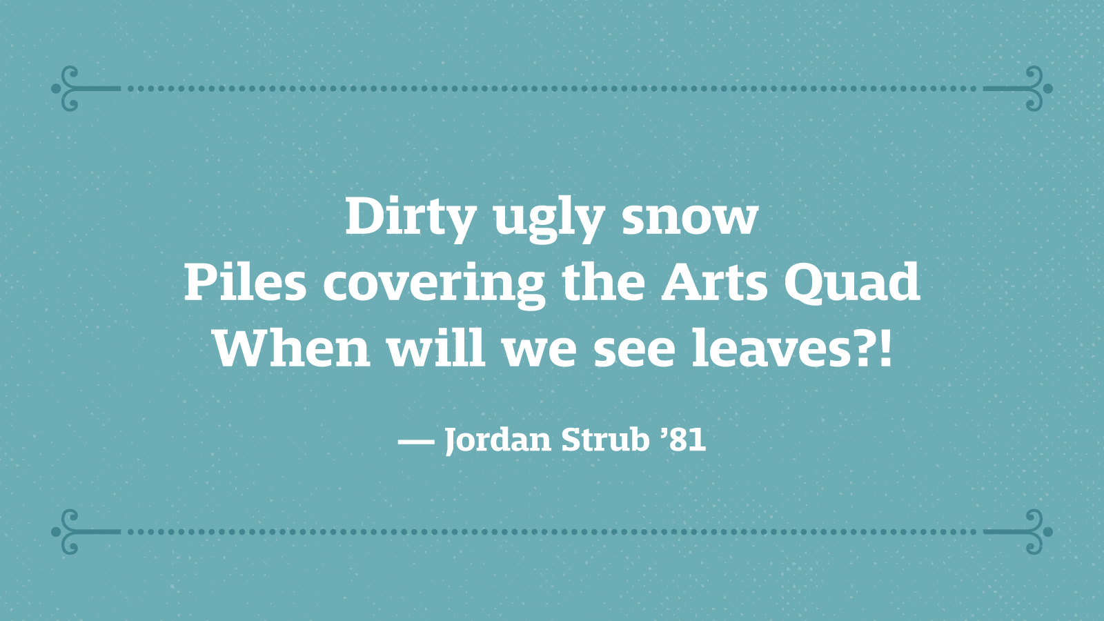 Dirty ugly snow Piles covering the Arts Quad When will we see leaves?! — Jordan Strub ’81