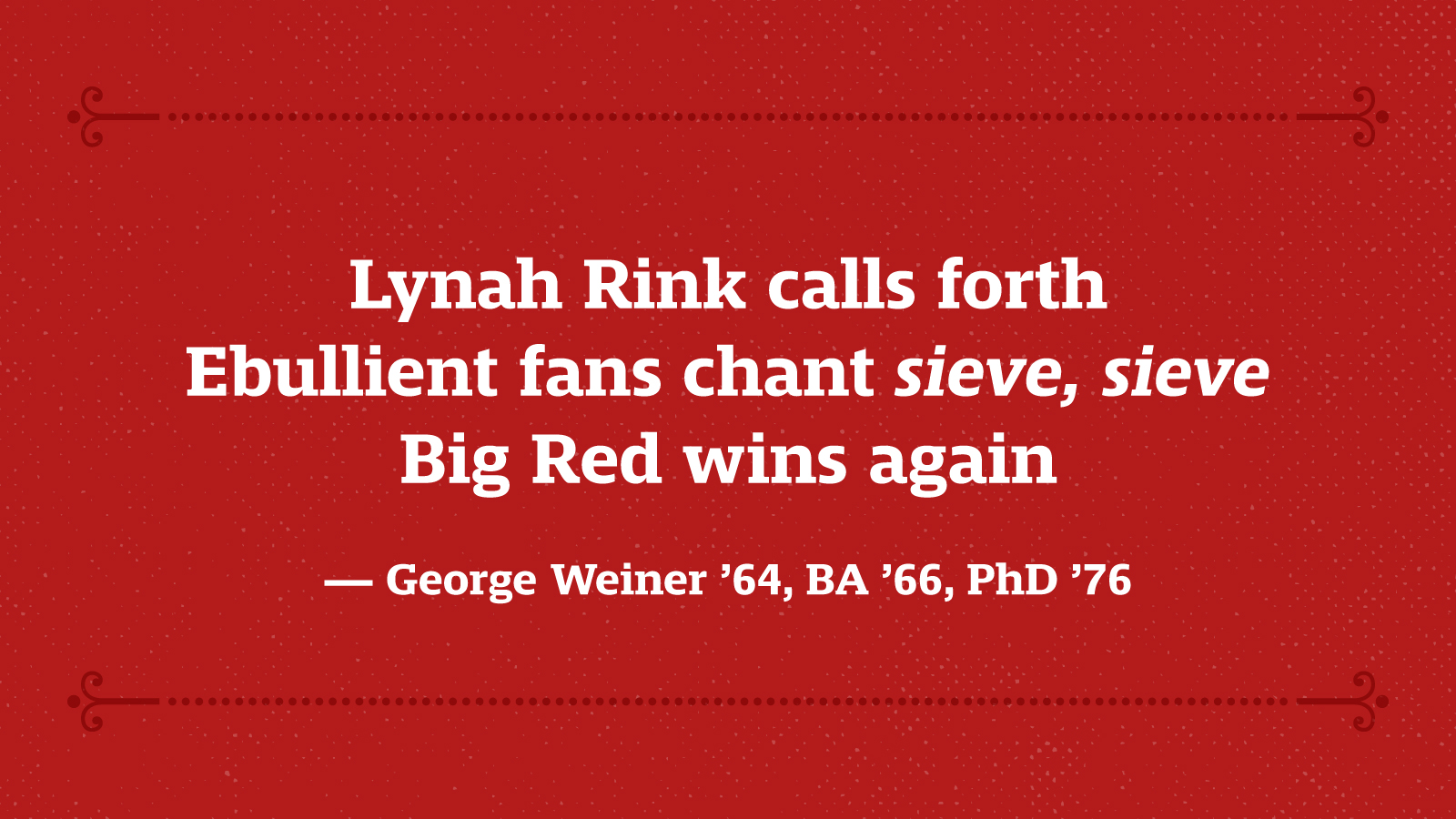 Lynah Rink calls forth Ebullient fans chant sieve sieve Big Red wins again — George Weiner ’64, BA ’66, PhD ’76