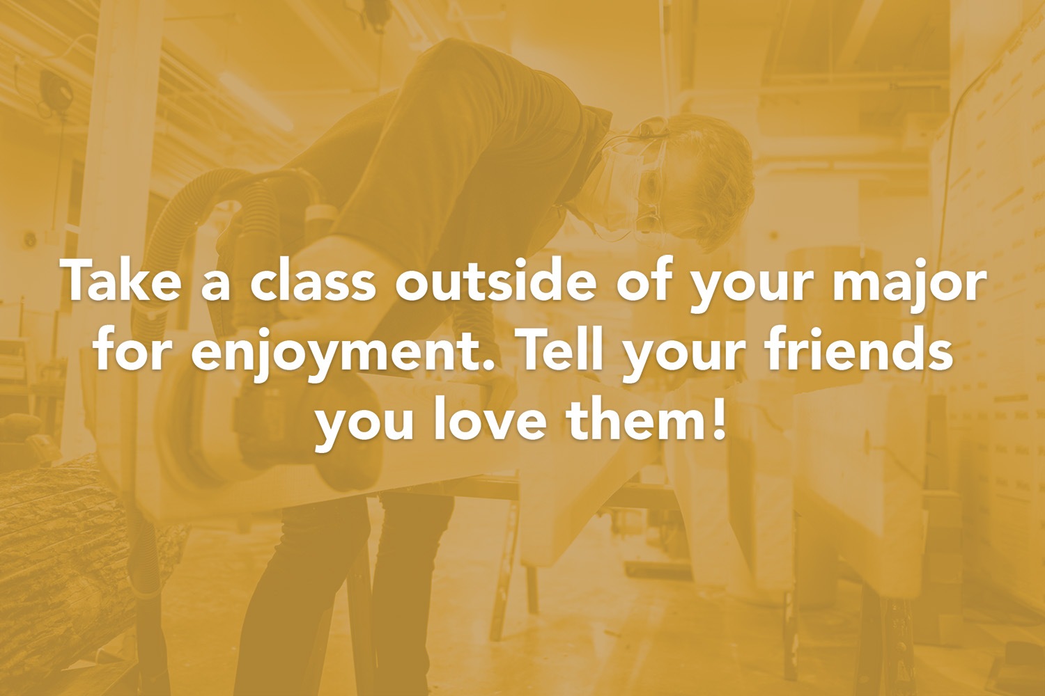 Quote: Take a class outside of your major for enjoyment. Tell you friends you love them!