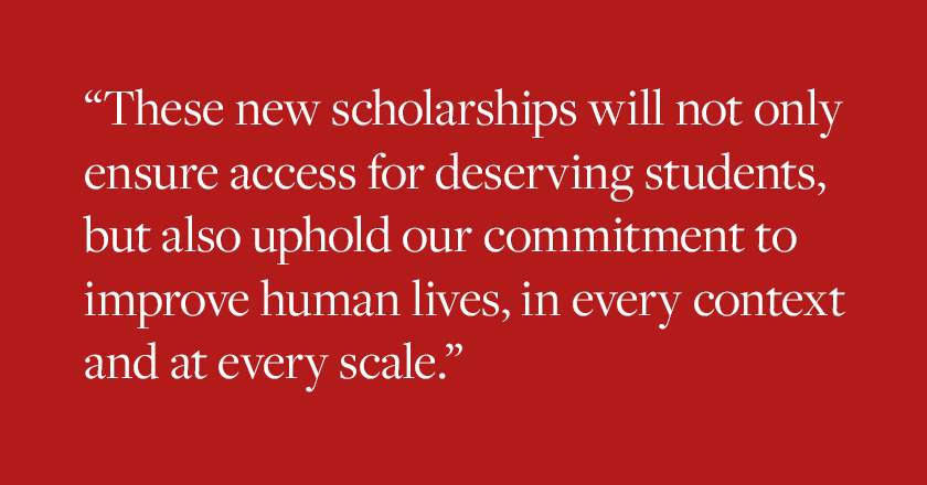 These new scholarships will not only ensure access for deserving students, but also uphold our commitment to improve human lives, in every context and at every scale.