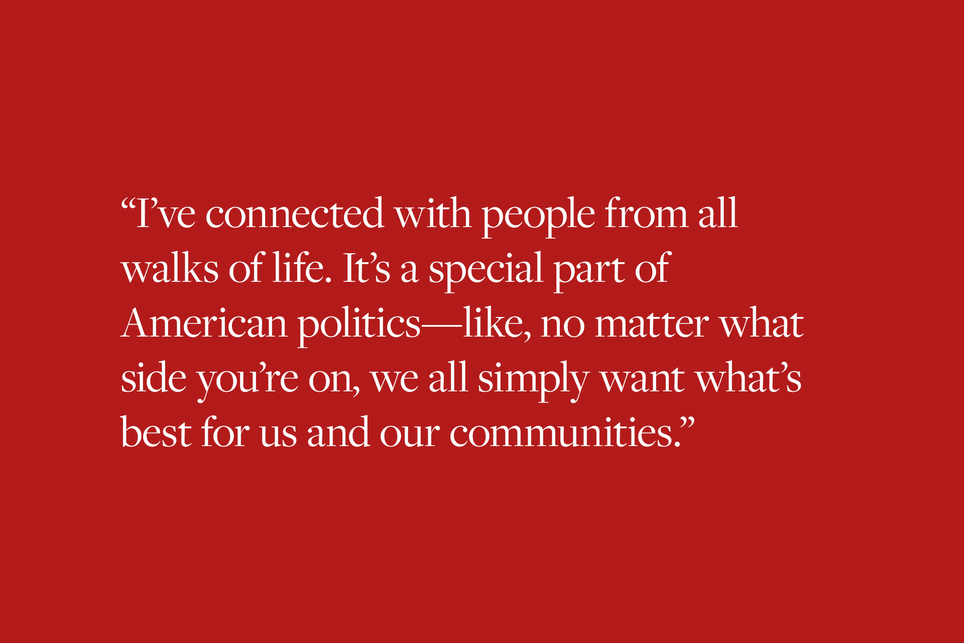 I’ve connected with people from all walks of life,” she said. “It’s a special part of American politics – like, no matter what side you’re on, we all simply want what’s best for us and our communities.